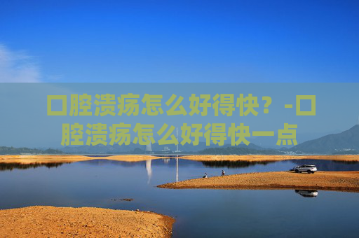 口腔溃疡怎么好得快？-口腔溃疡怎么好得快一点