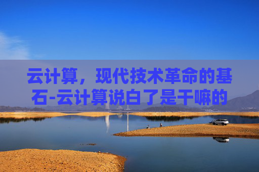 云计算，现代技术革命的基石-云计算说白了是干嘛的
