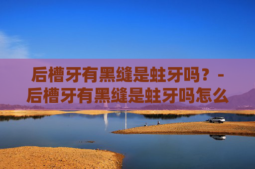 后槽牙有黑缝是蛀牙吗？-后槽牙有黑缝是蛀牙吗怎么治疗
