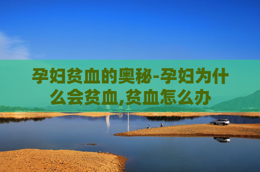 孕妇贫血的奥秘-孕妇为什么会贫血,贫血怎么办