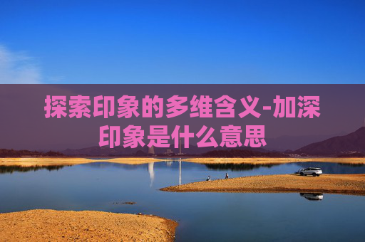 探索印象的多维含义-加深印象是什么意思