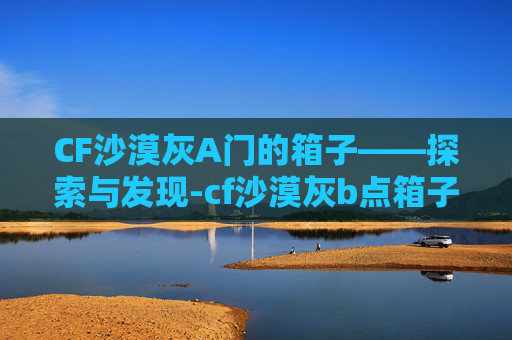 CF沙漠灰A门的箱子——探索与发现-cf沙漠灰b点箱子