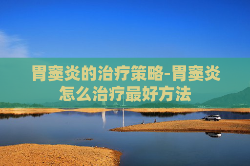 胃窦炎的治疗策略-胃窦炎怎么治疗最好方法