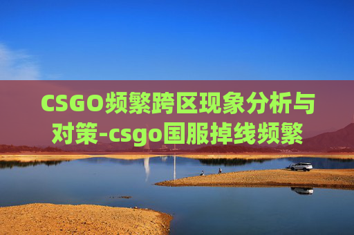 CSGO频繁跨区现象分析与对策-csgo国服掉线频繁