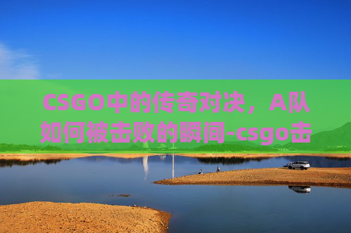 CSGO中的传奇对决，A队如何被击败的瞬间-csgo击杀集锦