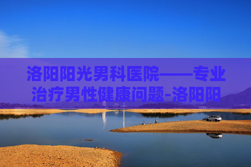 洛阳阳光男科医院——专业治疗男性健康问题-洛阳阳光男科医院是几级医院