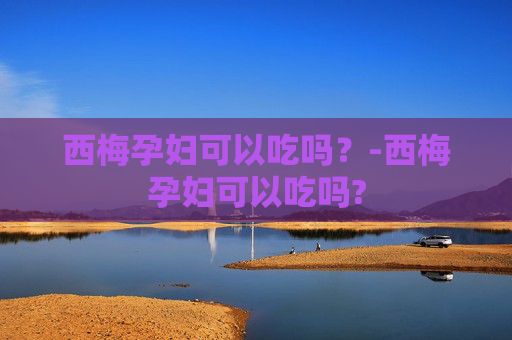 西梅孕妇可以吃吗？-西梅孕妇可以吃吗?
