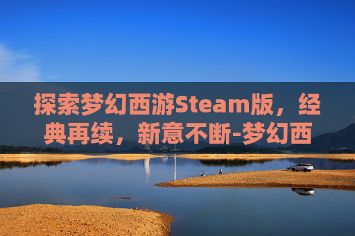 探索梦幻西游Steam版，经典再续，新意不断-梦幻西游电脑版比较火的区