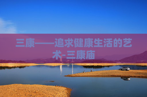 三康——追求健康生活的艺术-三康庙