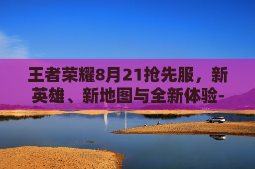 王者荣耀8月21抢先服，新英雄、新地图与全新体验-光遇墓土城堡在哪里