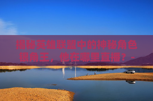 揭秘英雄联盟中的神秘角色银角王，他在哪里直播？-银角平台