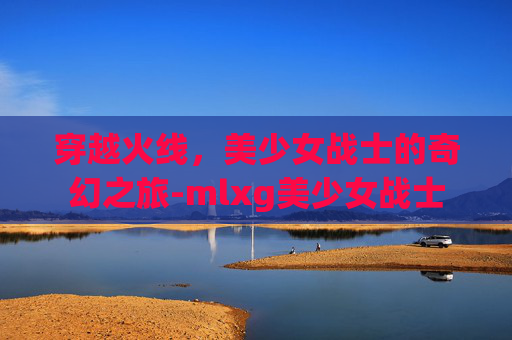 穿越火线，美少女战士的奇幻之旅-mlxg美少女战士