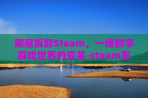彻底拆卸Steam，一场数字游戏世界的变革-steam怎么一键卸配件