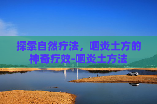 探索自然疗法，咽炎土方的神奇疗效-咽炎土方法