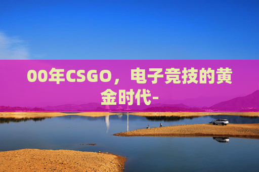 00年CSGO，电子竞技的黄金时代-