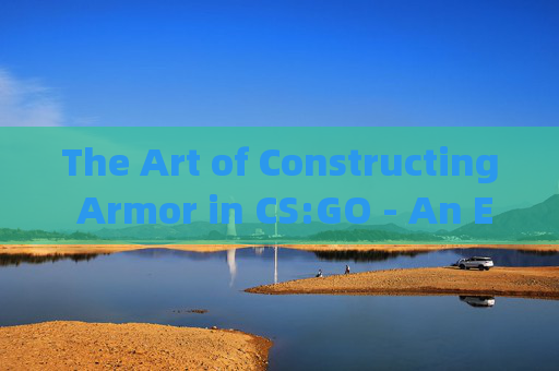The Art of Constructing Armor in CS:GO - An English-Language Guide-csgo护甲英文怎么说