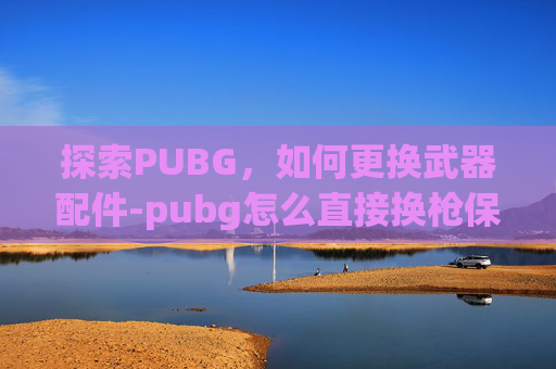 探索PUBG，如何更换武器配件-pubg怎么直接换枪保留配件