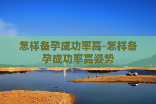怎样备孕成功率高-怎样备孕成功率高姿势