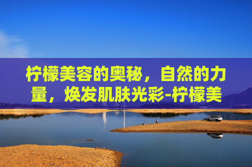 柠檬美容的奥秘，自然的力量，焕发肌肤光彩-柠檬美容的正确方法