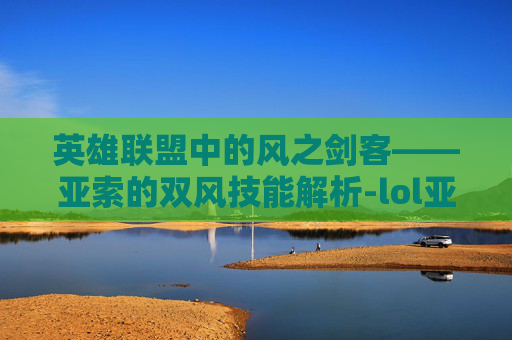英雄联盟中的风之剑客——亚索的双风技能解析-lol亚索双风教程