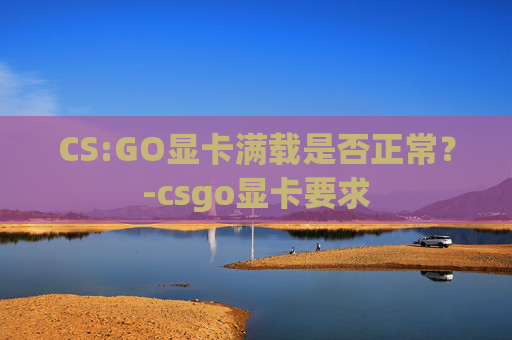 CS:GO显卡满载是否正常？-csgo显卡要求