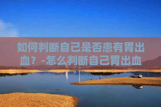 如何判断自己是否患有胃出血？-怎么判断自己胃出血喝酒胃出血