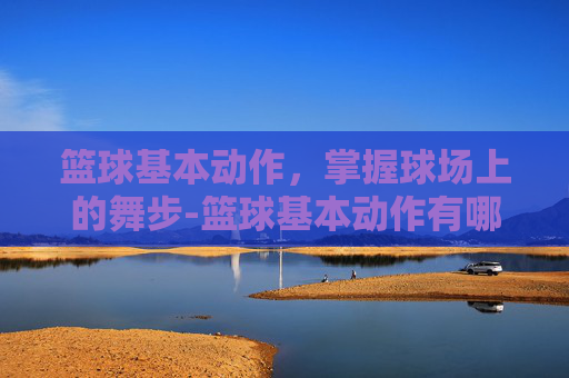 篮球基本动作，掌握球场上的舞步-篮球基本动作有哪些