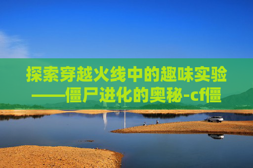 探索穿越火线中的趣味实验——僵尸进化的奥秘-cf僵尸技能介绍