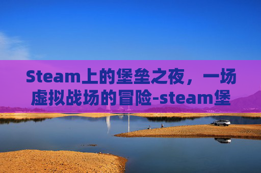 Steam上的堡垒之夜，一场虚拟战场的冒险-steam堡垒之夜免费吗