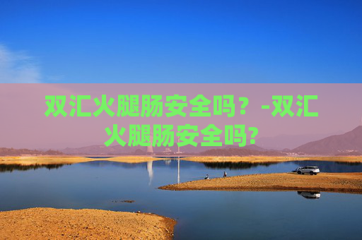 双汇火腿肠安全吗？-双汇火腿肠安全吗?