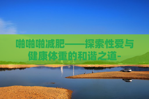 啪啪啪减肥——探索性爱与健康体重的和谐之道-