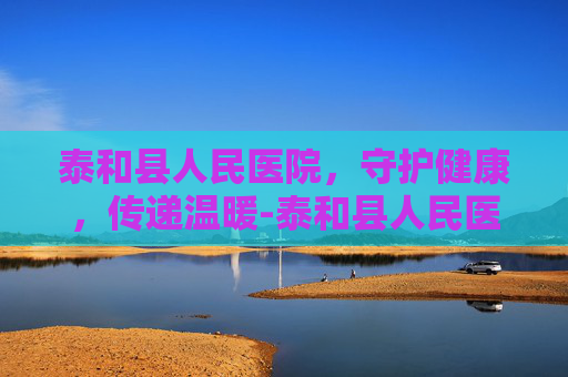 泰和县人民医院，守护健康，传递温暖-泰和县人民医院官网