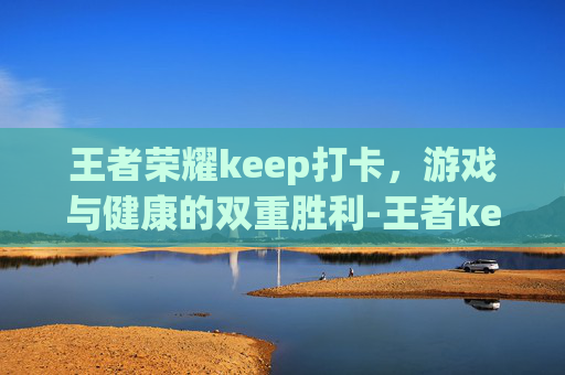 王者荣耀keep打卡，游戏与健康的双重胜利-王者keep奖牌怎么获得