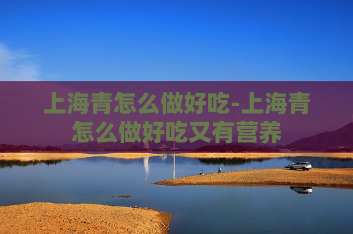 上海青怎么做好吃-上海青怎么做好吃又有营养