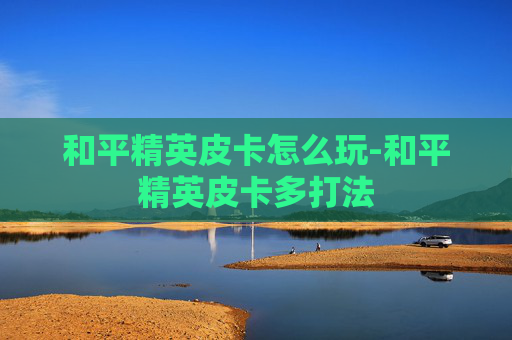 和平精英皮卡怎么玩-和平精英皮卡多打法