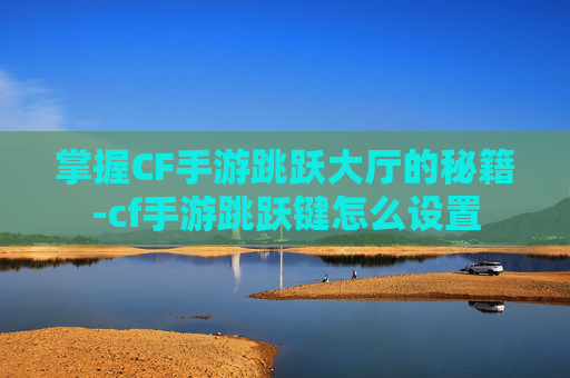 掌握CF手游跳跃大厅的秘籍-cf手游跳跃键怎么设置