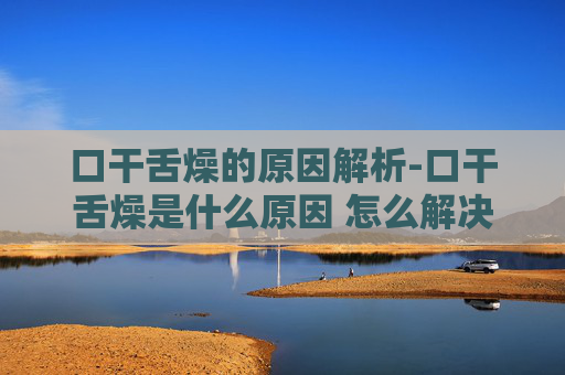 口干舌燥的原因解析-口干舌燥是什么原因 怎么解决