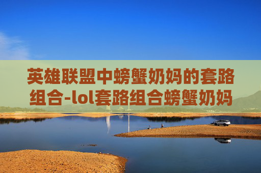 英雄联盟中螃蟹奶妈的套路组合-lol套路组合螃蟹奶妈是谁