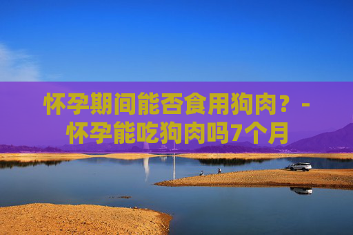 怀孕期间能否食用狗肉？-怀孕能吃狗肉吗7个月