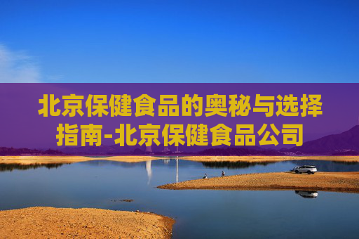北京保健食品的奥秘与选择指南-北京保健食品公司