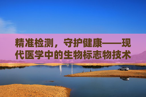 精准检测，守护健康——现代医学中的生物标志物技术-检测机构有哪些
