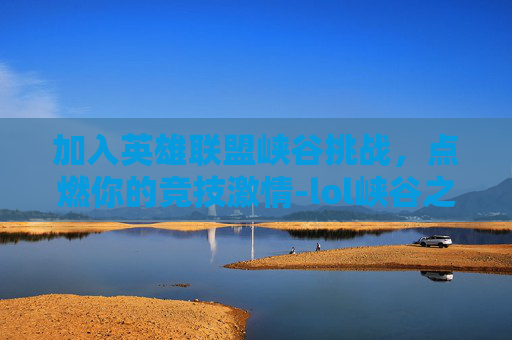 加入英雄联盟峡谷挑战，点燃你的竞技激情-lol峡谷之巅报名截止