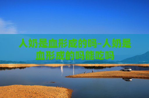 人奶是血形成的吗-人奶是血形成的吗能吃吗