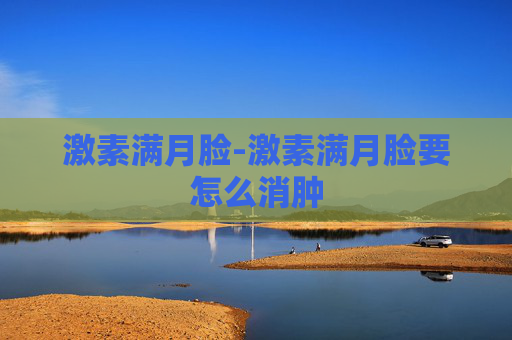 激素满月脸-激素满月脸要怎么消肿