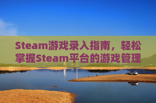 Steam游戏录入指南，轻松掌握Steam平台的游戏管理技巧-steam如何添加游戏入库