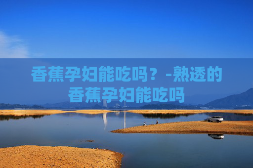 香蕉孕妇能吃吗？-熟透的香蕉孕妇能吃吗
