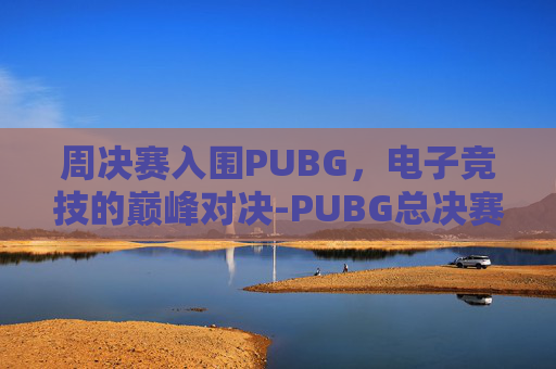 周决赛入围PUBG，电子竞技的巅峰对决-PUBG总决赛