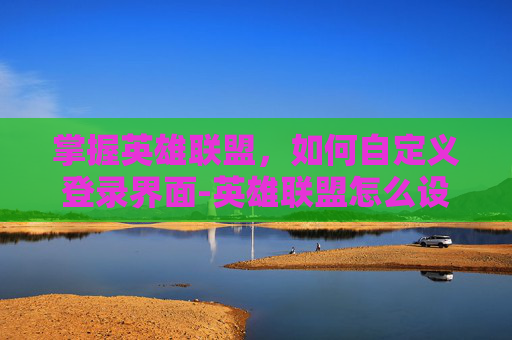 掌握英雄联盟，如何自定义登录界面-英雄联盟怎么设置登录保护