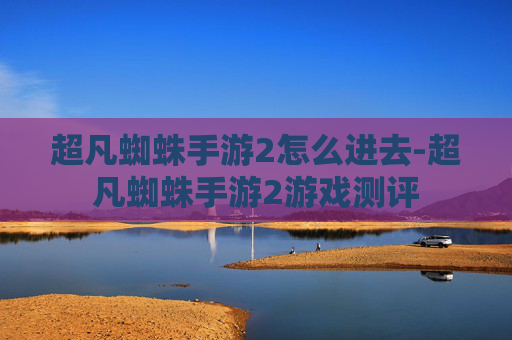 超凡蜘蛛手游2怎么进去-超凡蜘蛛手游2游戏测评