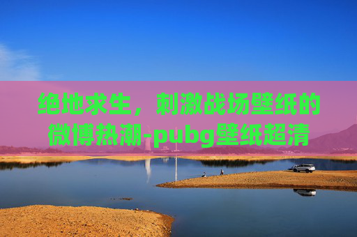 绝地求生，刺激战场壁纸的微博热潮-pubg壁纸超清